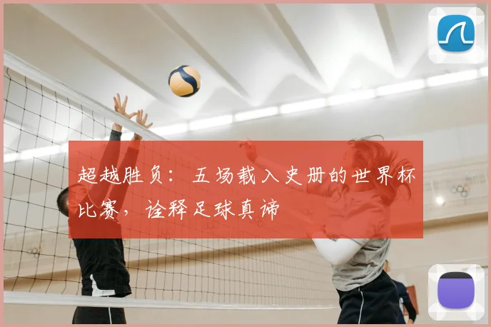 超越胜负:五场载入史册的世界杯比赛,诠释足球真谛