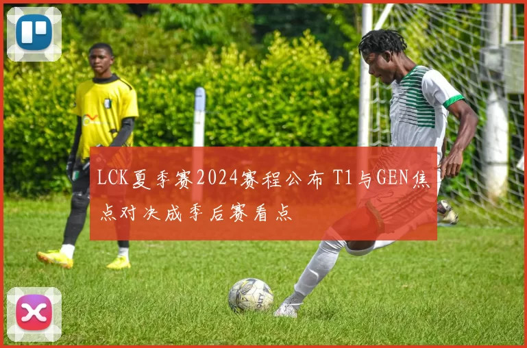 LCK夏季赛2024赛程公布 T1与GEN焦点对决成季后赛看点