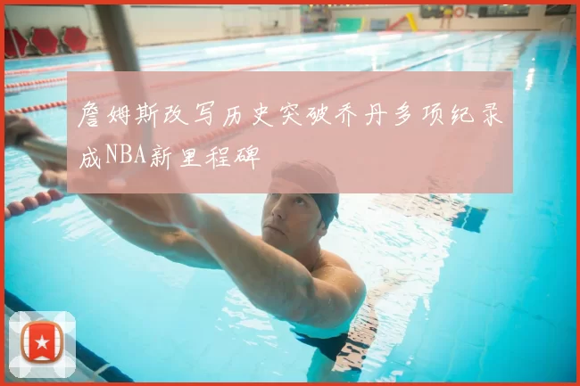 詹姆斯改写历史突破乔丹多项纪录成NBA新里程碑