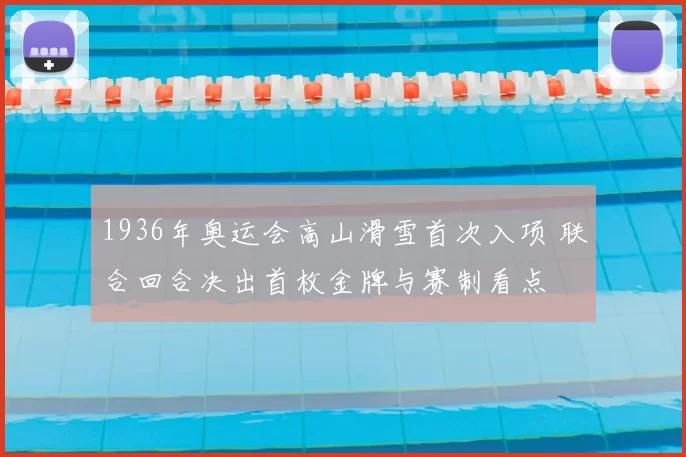 1936年奥运会高山滑雪首次入项 联合回合决出首枚金牌与赛制看点