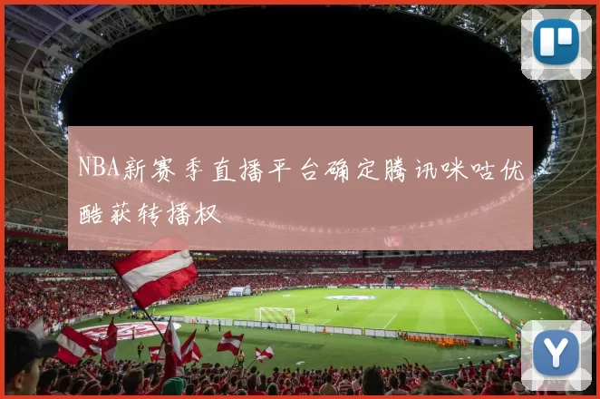 NBA新赛季直播平台确定腾讯咪咕优酷获转播权