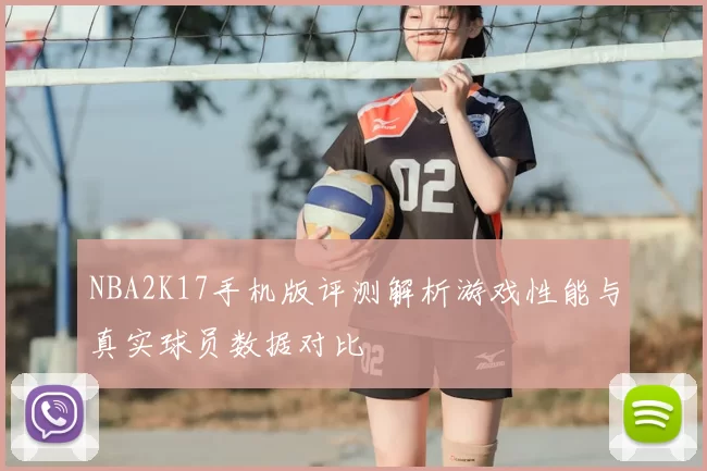 NBA2K17手机版评测解析游戏性能与真实球员数据对比
