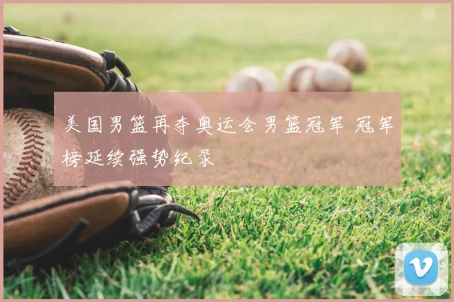 美国男篮再夺奥运会男篮冠军 冠军榜延续强势纪录