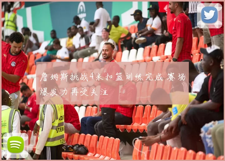 詹姆斯挑战4米扣篮训练完成 赛场爆发力再受关注