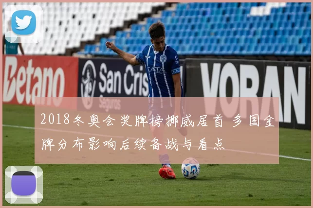 2018冬奥会奖牌榜挪威居首 多国金牌分布影响后续备战与看点
