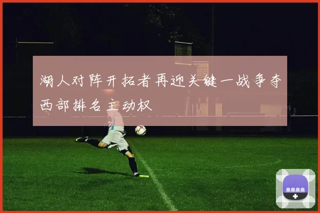 湖人对阵开拓者再迎关键一战争夺西部排名主动权