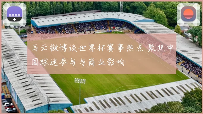 马云微博谈世界杯赛事热点 聚焦中国球迷参与与商业影响