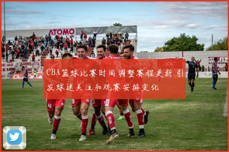 CBA篮球比赛时间调整赛程更新 引发球迷关注和观赛安排变化