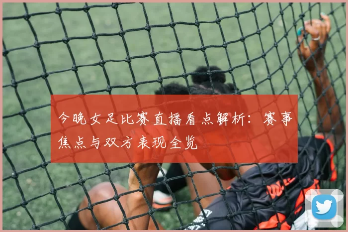 今晚女足比赛直播看点解析：赛事焦点与双方表现全览