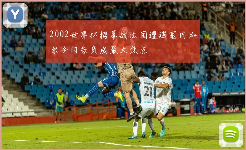 2002世界杯揭幕战法国遭遇塞内加尔冷门告负成最大焦点