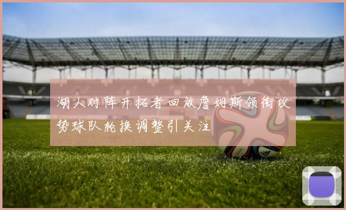 湖人对阵开拓者回放詹姆斯领衔攻势球队轮换调整引关注