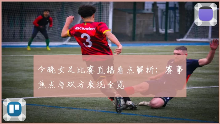 今晚女足比赛直播看点解析：赛事焦点与双方表现全览