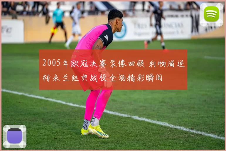 2005年欧冠决赛录像回顾 利物浦逆转米兰经典战役全场精彩瞬间