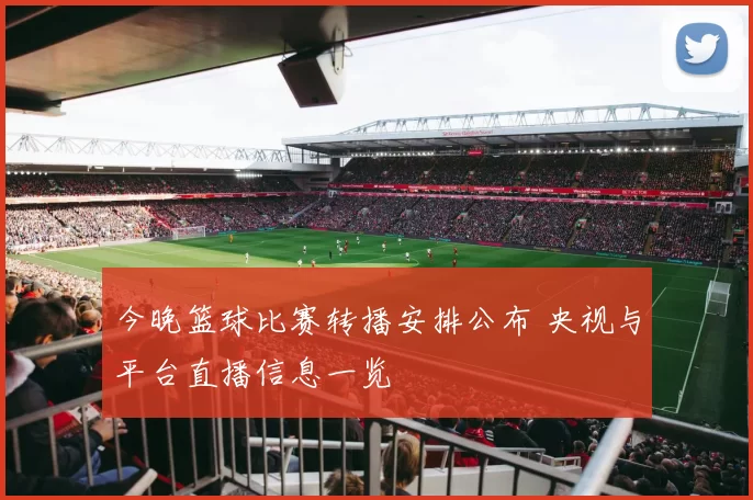 今晚篮球比赛转播安排公布 央视与平台直播信息一览