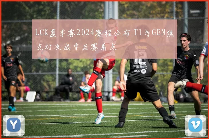 LCK夏季赛2024赛程公布 T1与GEN焦点对决成季后赛看点