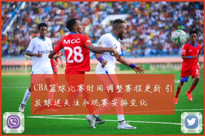 CBA篮球比赛时间调整赛程更新 引发球迷关注和观赛安排变化