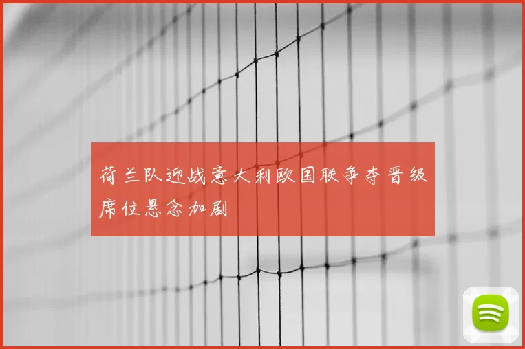 荷兰队迎战意大利欧国联争夺晋级席位悬念加剧