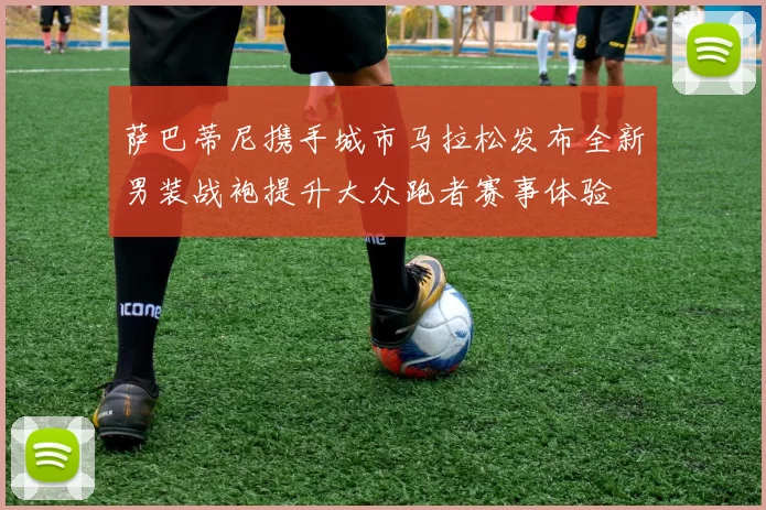 萨巴蒂尼携手城市马拉松发布全新男装战袍提升大众跑者赛事体验