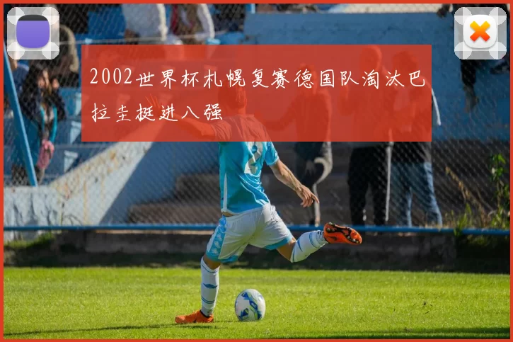 2002世界杯札幌复赛德国队淘汰巴拉圭挺进八强