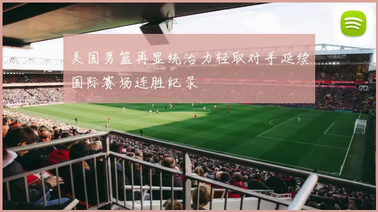 美国男篮再显统治力轻取对手延续国际赛场连胜纪录