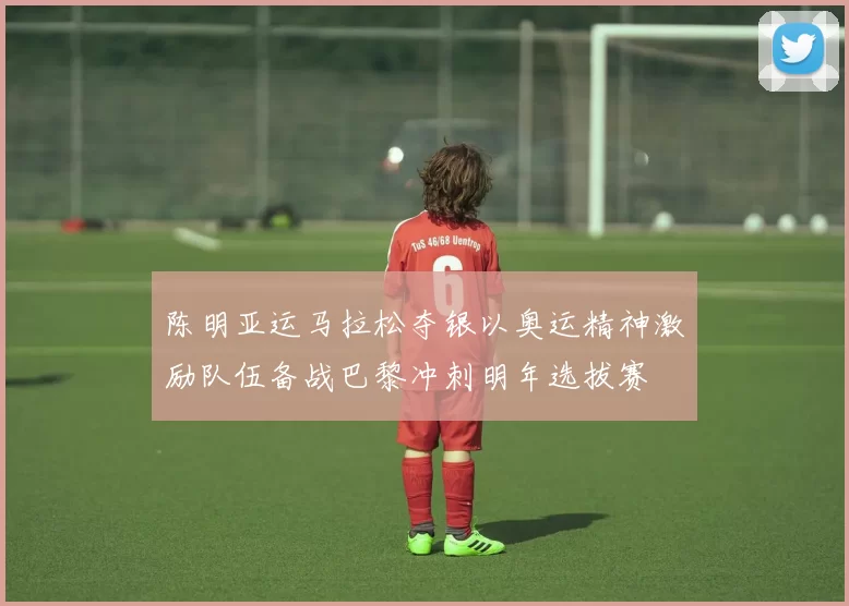 陈明亚运马拉松夺银以奥运精神激励队伍备战巴黎冲刺明年选拔赛