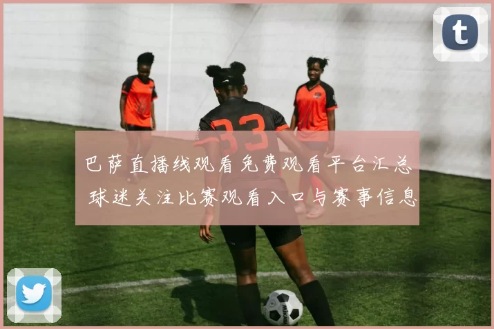 巴萨直播线观看免费观看平台汇总 球迷关注比赛观看入口与赛事信息