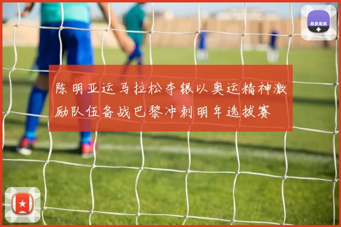 陈明亚运马拉松夺银以奥运精神激励队伍备战巴黎冲刺明年选拔赛