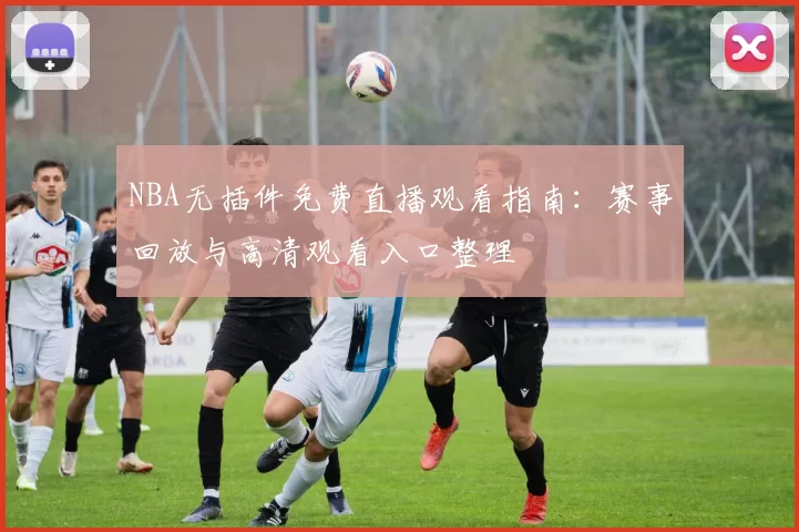 NBA无插件免费直播观看指南：赛事回放与高清观看入口整理