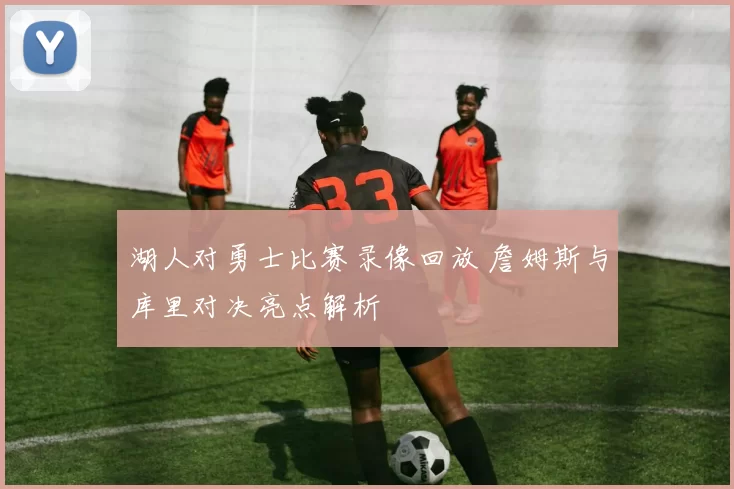湖人对勇士比赛录像回放 詹姆斯与库里对决亮点解析