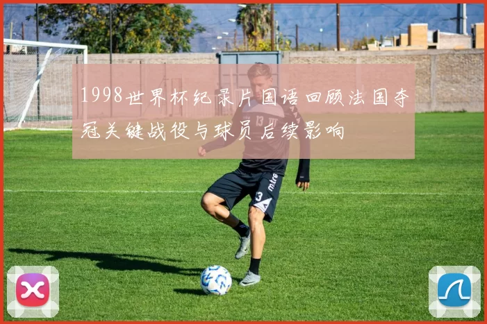 1998世界杯纪录片国语回顾法国夺冠关键战役与球员后续影响