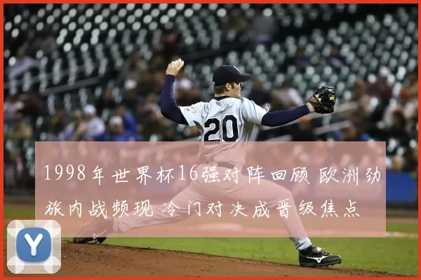 1998年世界杯16强对阵回顾 欧洲劲旅内战频现 冷门对决成晋级焦点