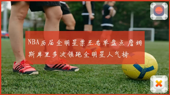 NBA历届全明星票王名单盘点 詹姆斯库里多次领跑全明星人气榜
