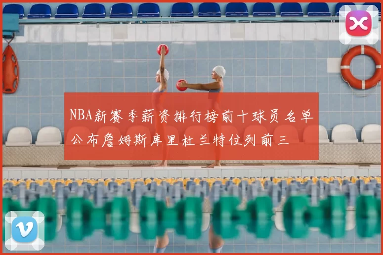 NBA新赛季薪资排行榜前十球员名单公布詹姆斯库里杜兰特位列前三