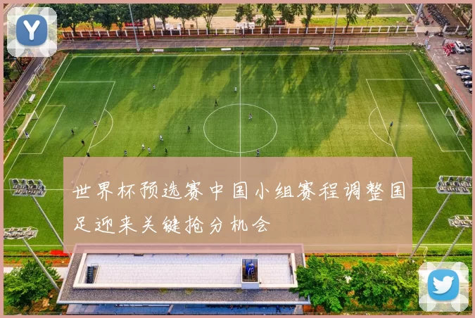 世界杯预选赛中国小组赛程调整国足迎来关键抢分机会