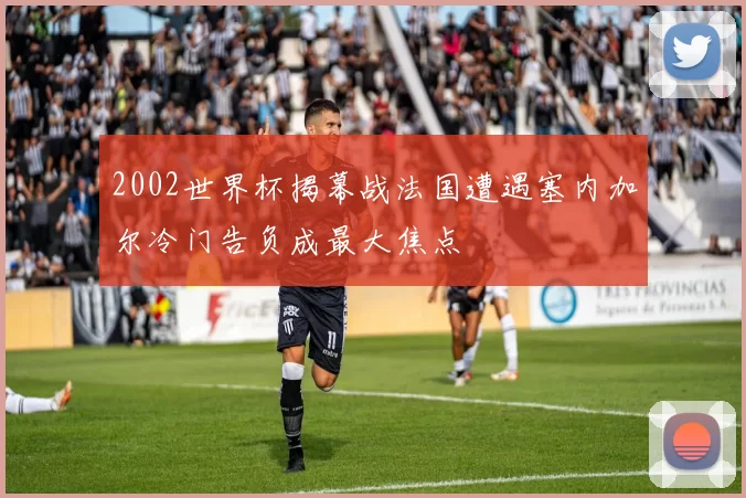 2002世界杯揭幕战法国遭遇塞内加尔冷门告负成最大焦点