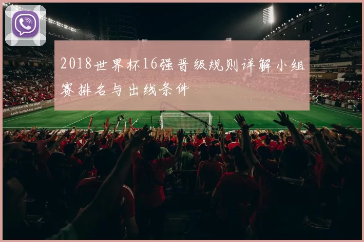 2018世界杯16强晋级规则详解小组赛排名与出线条件