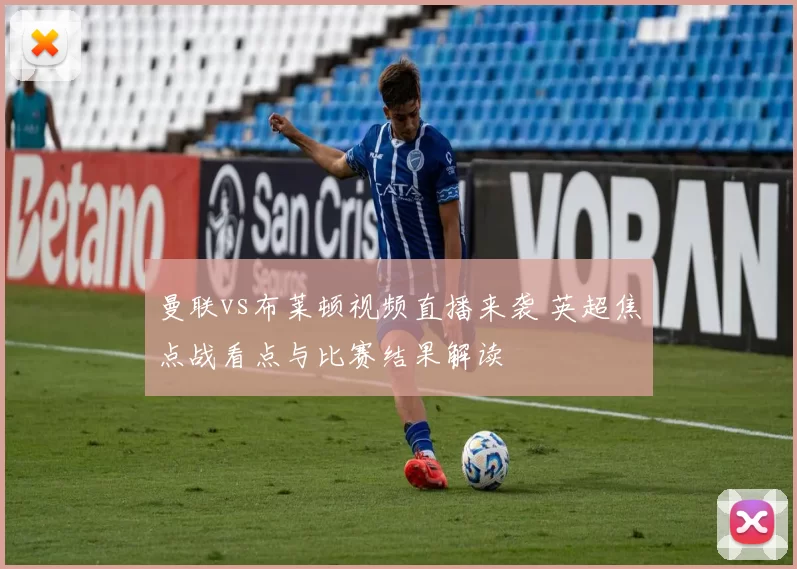 曼联vs布莱顿视频直播来袭 英超焦点战看点与比赛结果解读