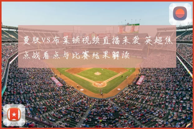 曼联vs布莱顿视频直播来袭 英超焦点战看点与比赛结果解读