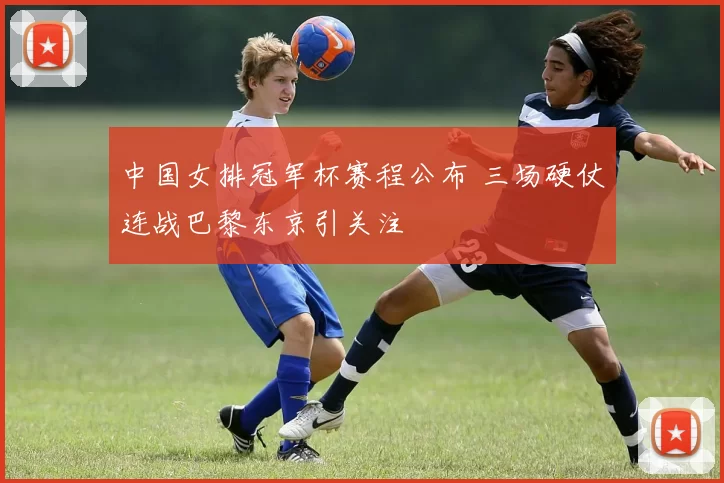中国女排冠军杯赛程公布 三场硬仗连战巴黎东京引关注