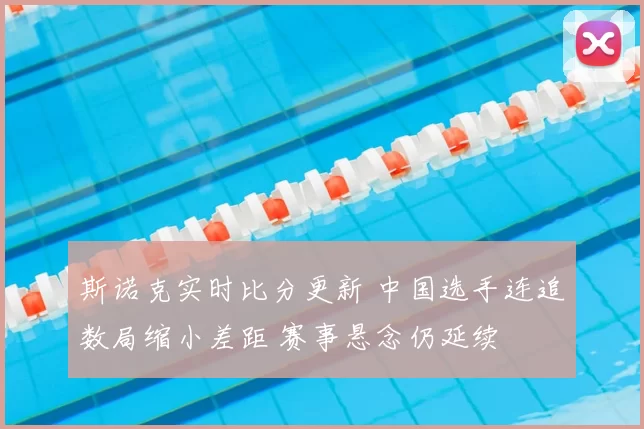 斯诺克实时比分更新 中国选手连追数局缩小差距 赛事悬念仍延续