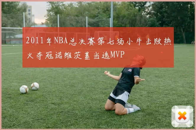 2011年NBA总决赛第七场小牛击败热火夺冠诺维茨基当选MVP