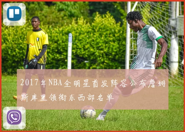 2017年NBA全明星首发阵容公布詹姆斯库里领衔东西部名单