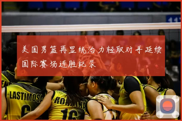 美国男篮再显统治力轻取对手延续国际赛场连胜纪录