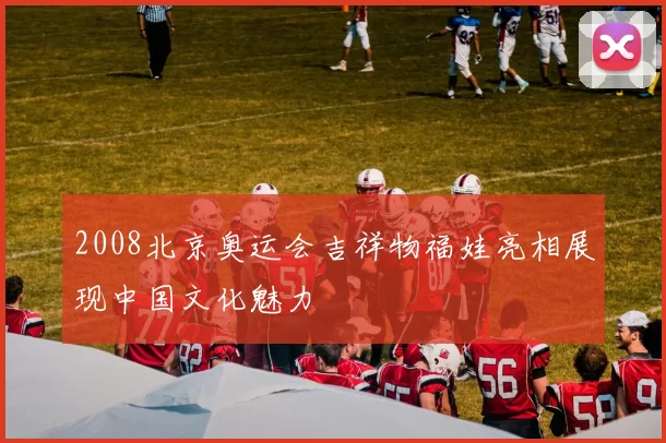 2008北京奥运会吉祥物福娃亮相展现中国文化魅力