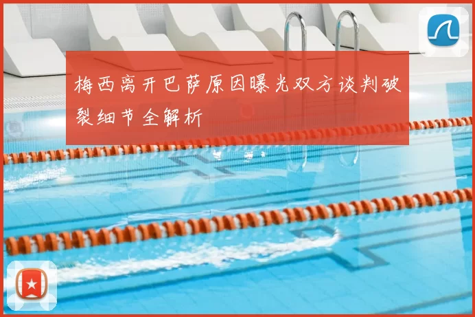 梅西离开巴萨原因曝光双方谈判破裂细节全解析