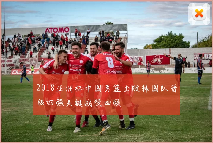 2018亚洲杯中国男篮击败韩国队晋级四强关键战役回顾