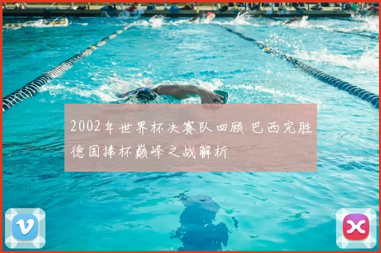 2002年世界杯决赛队回顾 巴西完胜德国捧杯巅峰之战解析