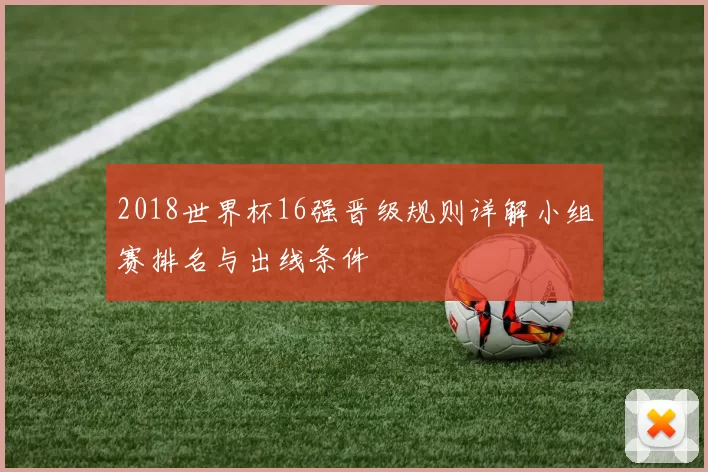 2018世界杯16强晋级规则详解小组赛排名与出线条件