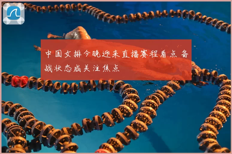 中国女排今晚迎来直播赛程看点 备战状态成关注焦点