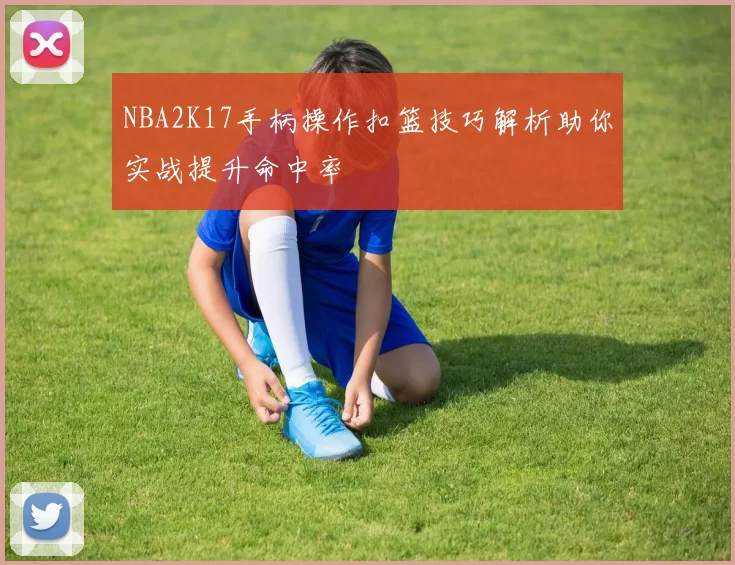NBA2K17手柄操作扣篮技巧解析助你实战提升命中率